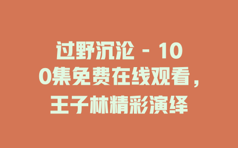 过野沉沦 - 100集免费在线观看，王子林精彩演绎