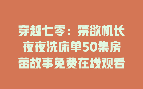 穿越七零：禁欲机长夜夜洗床单50集房蕾故事免费在线观看