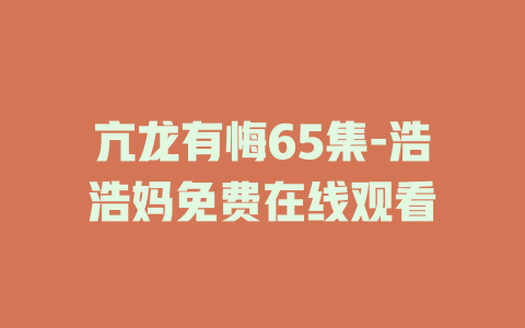 亢龙有悔65集-浩浩妈免费在线观看