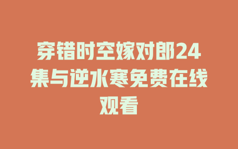 穿错时空嫁对郎24集与逆水寒免费在线观看