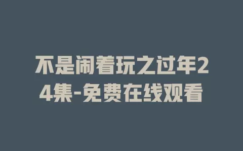 不是闹着玩之过年24集-免费在线观看