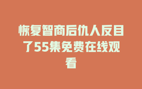 恢复智商后仇人反目了55集免费在线观看