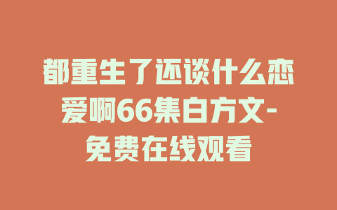 都重生了还谈什么恋爱啊66集白方文-免费在线观看