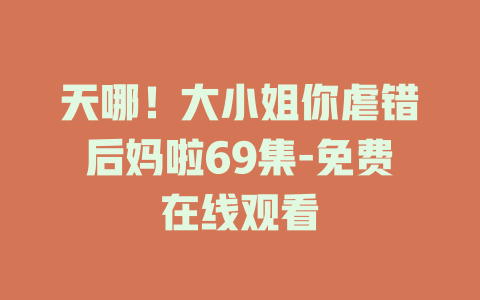天哪！大小姐你虐错后妈啦69集-免费在线观看