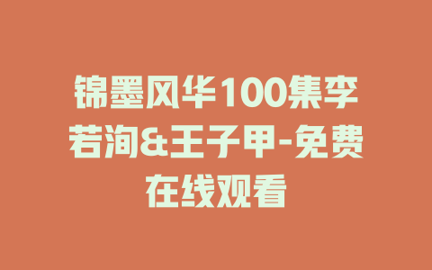 锦墨风华100集李若洵&王子甲-免费在线观看