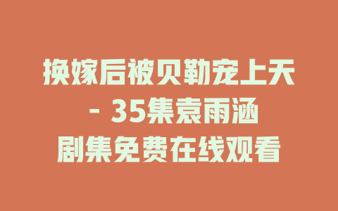 换嫁后被贝勒宠上天 - 35集袁雨涵剧集免费在线观看