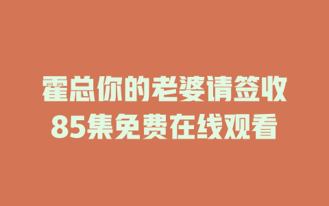 霍总你的老婆请签收85集免费在线观看