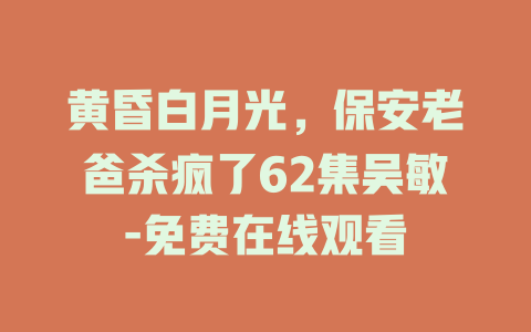 黄昏白月光，保安老爸杀疯了62集吴敏-免费在线观看
