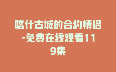 喀什古城的合约情侣-免费在线观看119集