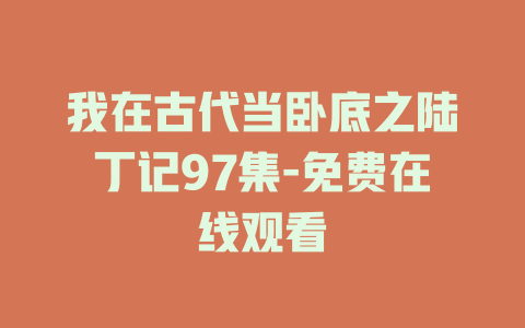 我在古代当卧底之陆丁记97集-免费在线观看