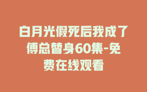 白月光假死后我成了傅总替身60集-免费在线观看