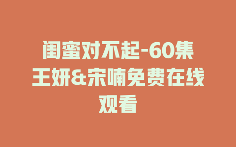 闺蜜对不起-60集王妍&宋喃免费在线观看