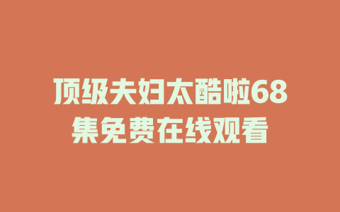 顶级夫妇太酷啦68集免费在线观看