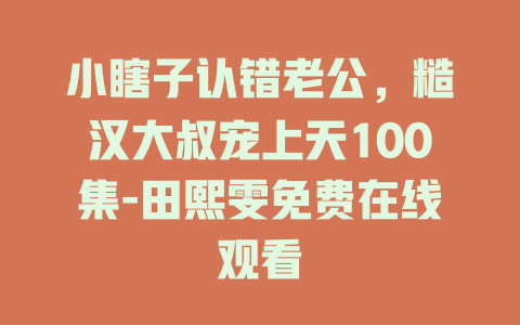 小瞎子认错老公，糙汉大叔宠上天100集-田熙雯免费在线观看