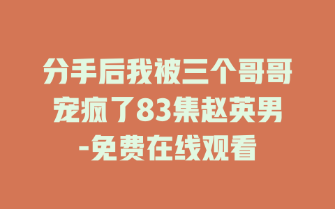分手后我被三个哥哥宠疯了83集赵英男-免费在线观看