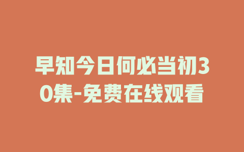 早知今日何必当初30集-免费在线观看