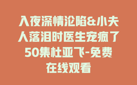 入夜深情沦陷&小夫人落泪时医生宠疯了50集杜亚飞-免费在线观看