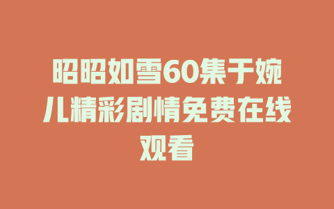 昭昭如雪60集于婉儿精彩剧情免费在线观看
