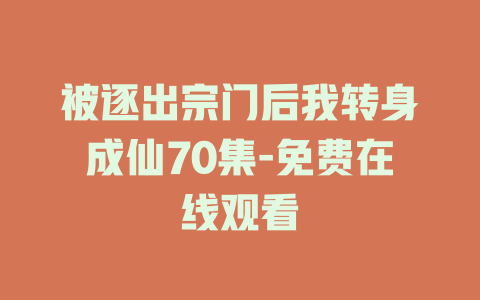 被逐出宗门后我转身成仙70集-免费在线观看
