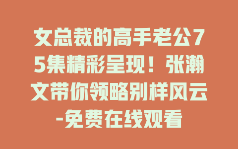 女总裁的高手老公75集精彩呈现！张瀚文带你领略别样风云-免费在线观看