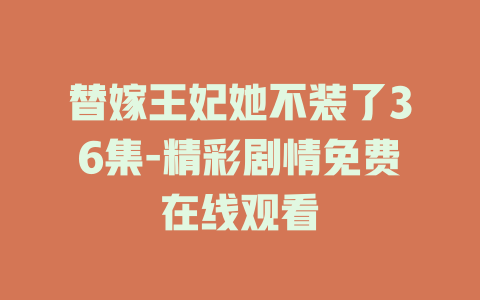 替嫁王妃她不装了36集-精彩剧情免费在线观看