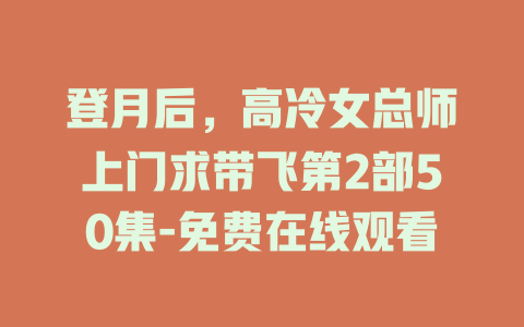 登月后，高冷女总师上门求带飞第2部50集-免费在线观看