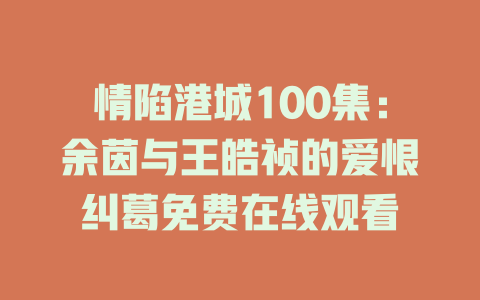 情陷港城100集：余茵与王皓祯的爱恨纠葛免费在线观看