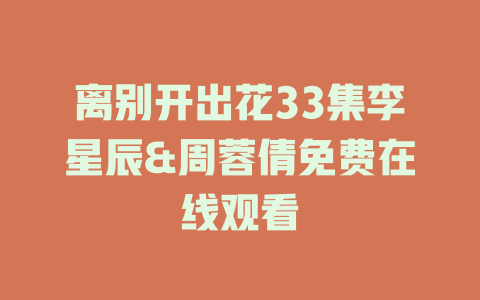 离别开出花33集李星辰&周蓉倩免费在线观看