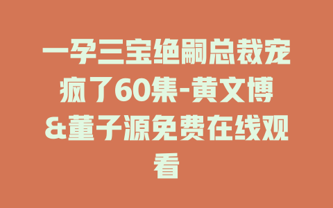 一孕三宝绝嗣总裁宠疯了60集-黄文博&董子源免费在线观看