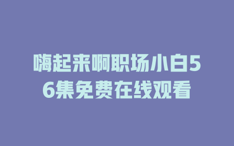 嗨起来啊职场小白56集免费在线观看