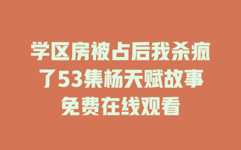 学区房被占后我杀疯了53集杨天赋故事免费在线观看