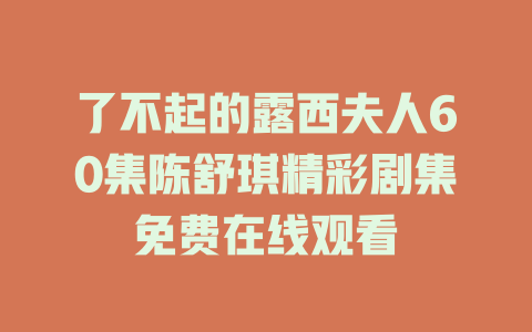 了不起的露西夫人60集陈舒琪精彩剧集免费在线观看