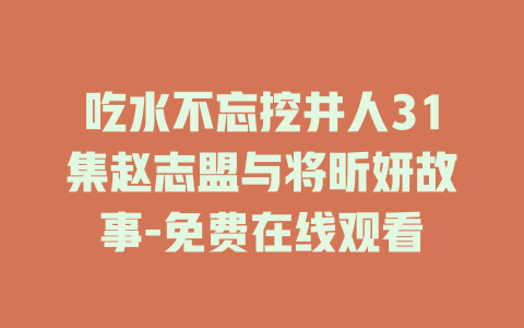 吃水不忘挖井人31集赵志盟与将昕妍故事-免费在线观看