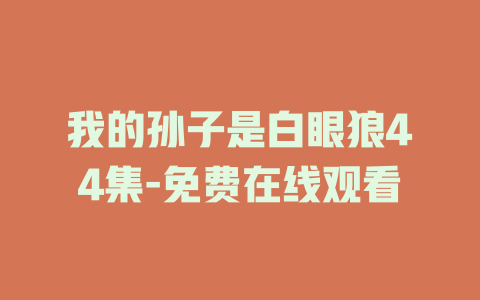 我的孙子是白眼狼44集-免费在线观看