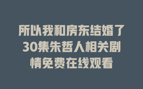 所以我和房东结婚了30集朱哲人相关剧情免费在线观看