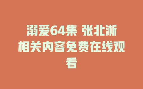 溺爱64集 张北淅相关内容免费在线观看
