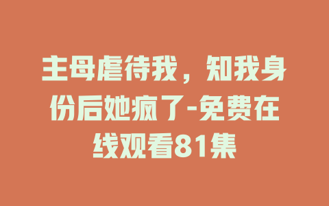 主母虐待我，知我身份后她疯了-免费在线观看81集