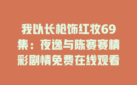 我以长枪饰红妆69集：夜逸与陈赛赛精彩剧情免费在线观看