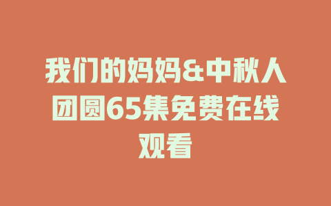我们的妈妈&中秋人团圆65集免费在线观看