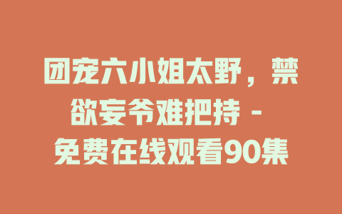 团宠六小姐太野，禁欲妄爷难把持 - 免费在线观看90集