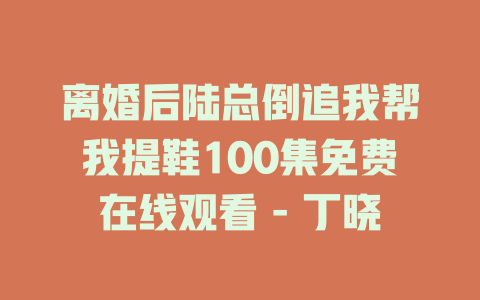 离婚后陆总倒追我帮我提鞋100集免费在线观看 - 丁晓