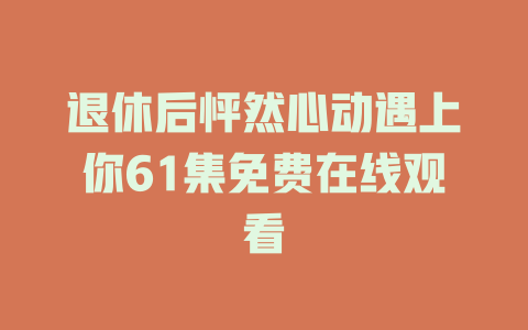 退休后怦然心动遇上你61集免费在线观看
