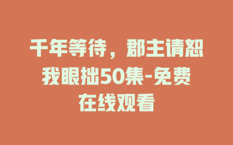 千年等待，郡主请恕我眼拙50集-免费在线观看