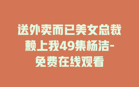 送外卖而已美女总裁赖上我49集杨洁-免费在线观看