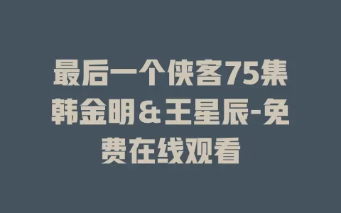 最后一个侠客75集韩金明＆王星辰-免费在线观看