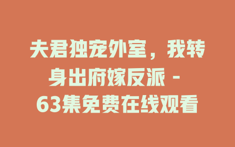 夫君独宠外室，我转身出府嫁反派 - 63集免费在线观看