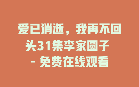爱已消逝，我再不回头31集李家圆子 - 免费在线观看