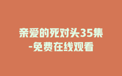 亲爱的死对头35集-免费在线观看
