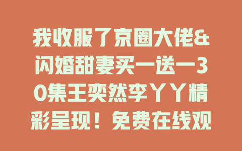 我收服了京圈大佬&闪婚甜妻买一送一30集王奕然李丫丫精彩呈现！免费在线观看