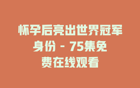 怀孕后亮出世界冠军身份 - 75集免费在线观看